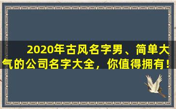  2020年古风名字男、简单大气的公司名字大全，你值得拥有！